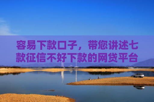 容易下款口子，带您讲述七款征信不好下款的网贷平台