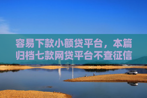 容易下款小额贷平台，本篇归档七款网贷平台不查征信易下款