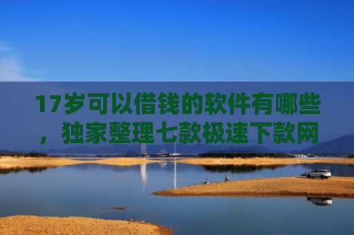 17岁可以借钱的软件有哪些，独家整理七款极速下款网贷口子