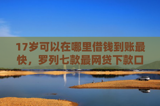 17岁可以在哪里借钱到账最快，罗列七款最网贷下款口子
