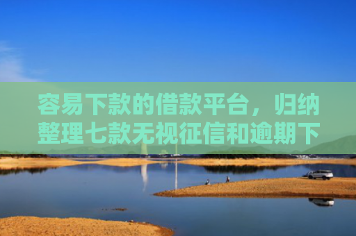 容易下款的借款平台，归纳整理七款无视征信和逾期下款平台