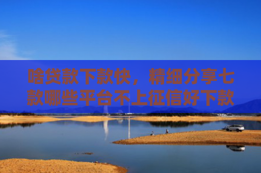啥贷款下款快，精细分享七款哪些平台不上征信好下款