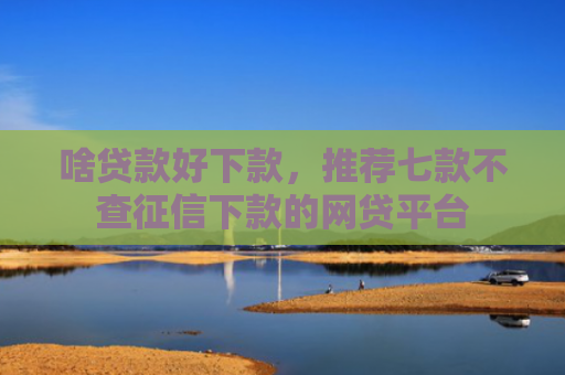 啥贷款好下款，推荐七款不查征信下款的网贷平台