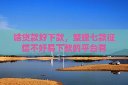 啥贷款好下款，整理七款征信不好易下款的平台有