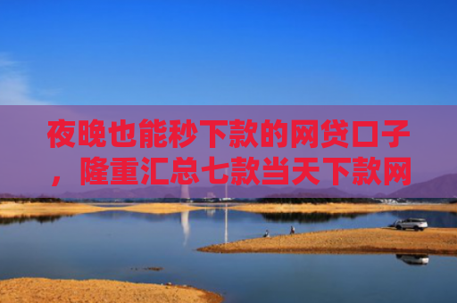 夜晚也能秒下款的网贷口子，隆重汇总七款当天下款网贷口子