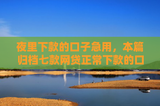 夜里下款的口子急用，本篇归档七款网贷正常下款的口子