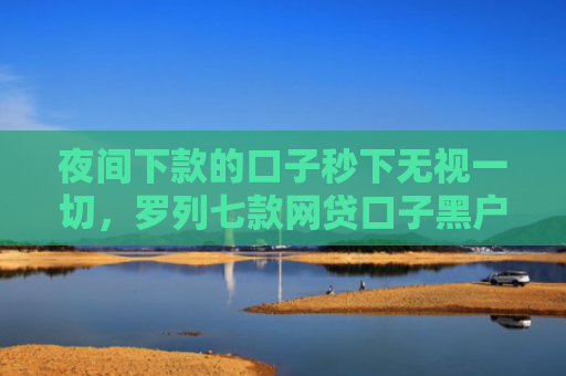 夜间下款的口子秒下无视一切，罗列七款网贷口子黑户下款