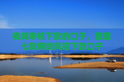 夜间审核下款的口子，整理七款网贷风控下款口子
