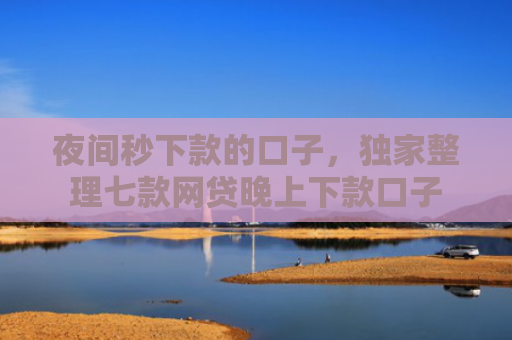 夜间秒下款的口子，独家整理七款网贷晚上下款口子