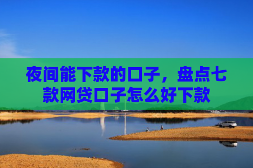 夜间能下款的口子，盘点七款网贷口子怎么好下款