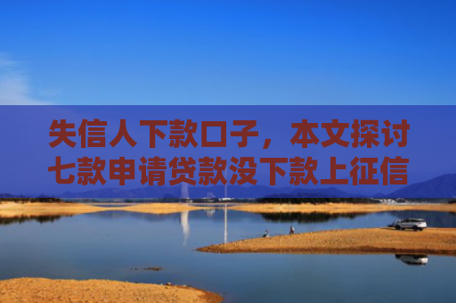 失信人下款口子，本文探讨七款申请贷款没下款上征信吗