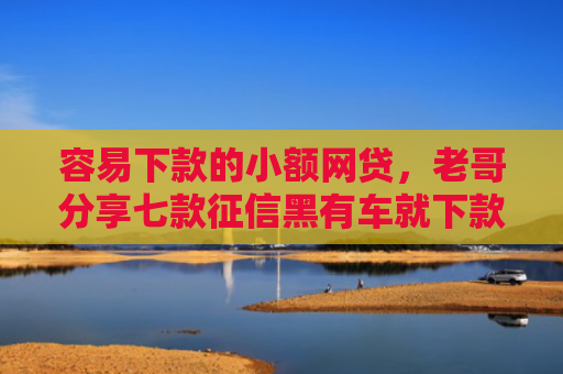 容易下款的小额网贷，老哥分享七款征信黑有车就下款的平台