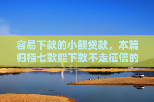 容易下款的小额贷款，本篇归档七款能下款不走征信的平台