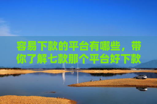 容易下款的平台有哪些，带你了解七款那个平台好下款不上征信