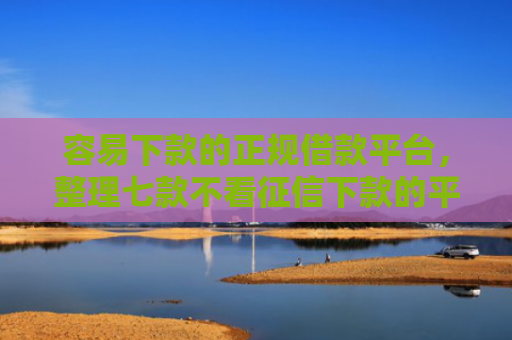 容易下款的正规借款平台，整理七款不看征信下款的平台 黑户贷款