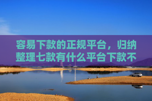 容易下款的正规平台，归纳整理七款有什么平台下款不看征信