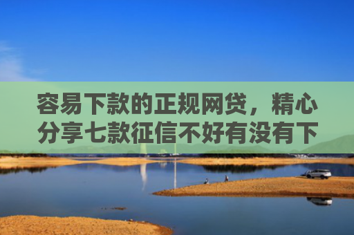 容易下款的正规网贷，精心分享七款征信不好有没有下款平台