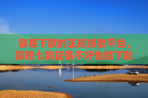 容易下款的正规贷款平台，深挖七款征信不好也能下款的平台