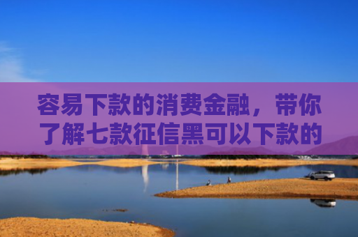 容易下款的消费金融，带你了解七款征信黑可以下款的平台