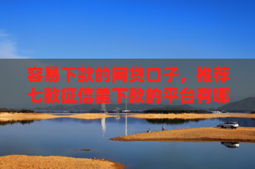 容易下款的网贷口子，推荐七款征信差下款的平台有哪些