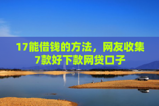 17能借钱的方法，网友收集7款好下款网贷口子