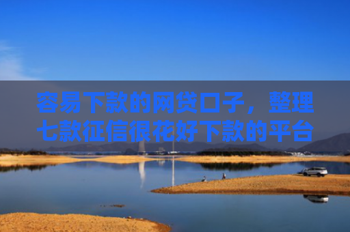 容易下款的网贷口子，整理七款征信很花好下款的平台