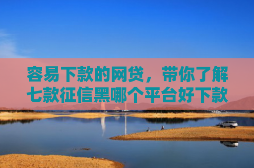 容易下款的网贷，带你了解七款征信黑哪个平台好下款快