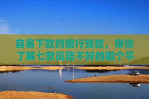 容易下款的银行贷款，带你了解七款征信不好的哪个平台下款