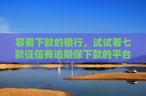 容易下款的银行，试试看七款征信有逾期保下款的平台