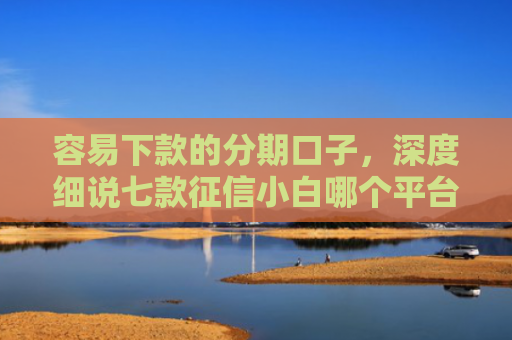 容易下款的分期口子，深度细说七款征信小白哪个平台好下款