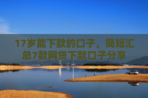 17岁能下款的口子，简短汇总7款网贷下款口子分享