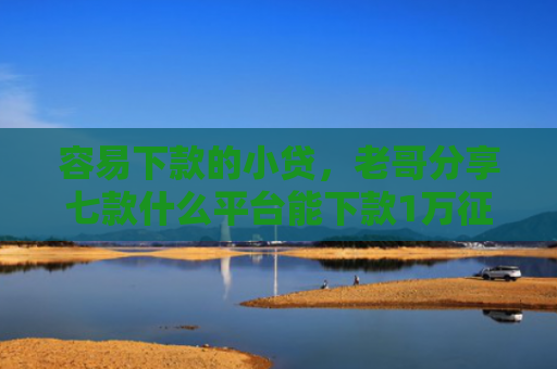 容易下款的小贷，老哥分享七款什么平台能下款1万征信