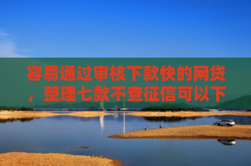 容易通过审核下款快的网贷，整理七款不查征信可以下款平台