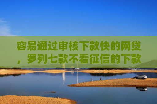 容易通过审核下款快的网贷，罗列七款不看征信的下款平台分享