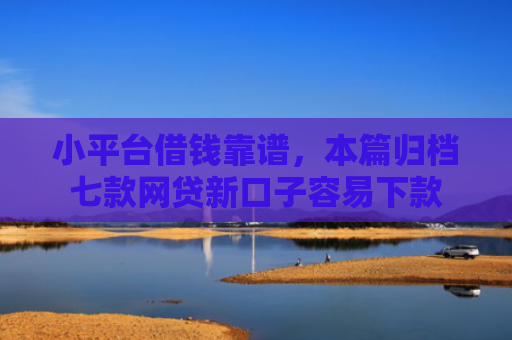 小平台借钱靠谱，本篇归档七款网贷新口子容易下款