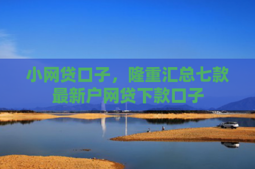小网贷口子，隆重汇总七款最新户网贷下款口子