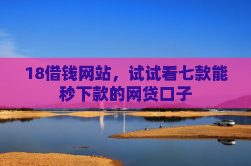 18借钱网站，试试看七款能秒下款的网贷口子