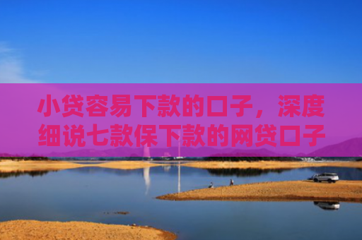小贷容易下款的口子，深度细说七款保下款的网贷口子