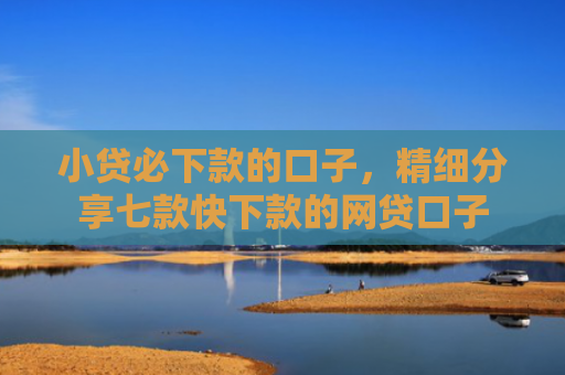 小贷必下款的口子，精细分享七款快下款的网贷口子