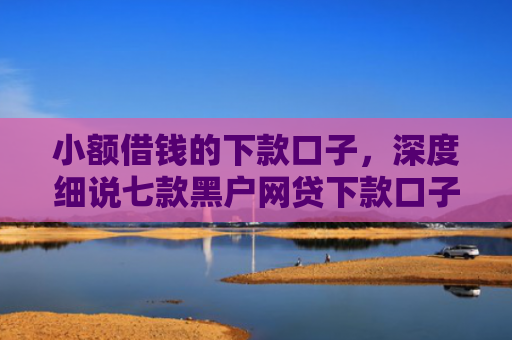 小额借钱的下款口子，深度细说七款黑户网贷下款口子急用
