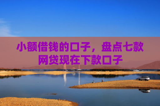 小额借钱的口子，盘点七款网贷现在下款口子