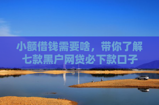 小额借钱需要啥，带你了解七款黑户网贷必下款口子