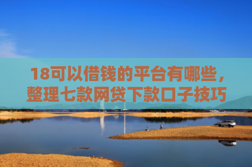 18可以借钱的平台有哪些，整理七款网贷下款口子技巧