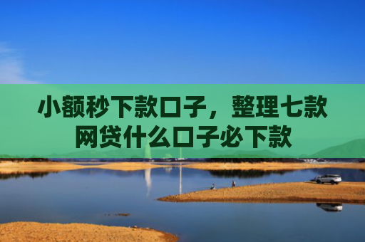 小额秒下款口子，整理七款网贷什么口子必下款