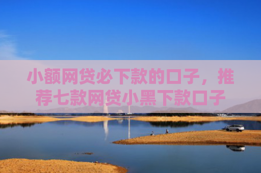 小额网贷必下款的口子，推荐七款网贷小黑下款口子