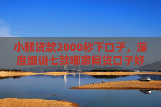 小额贷款2000秒下口子，深度细说七款哪家网贷口子好下款