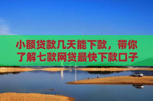 小额贷款几天能下款，带你了解七款网贷最快下款口子