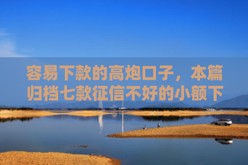 容易下款的高炮口子，本篇归档七款征信不好的小额下款平台