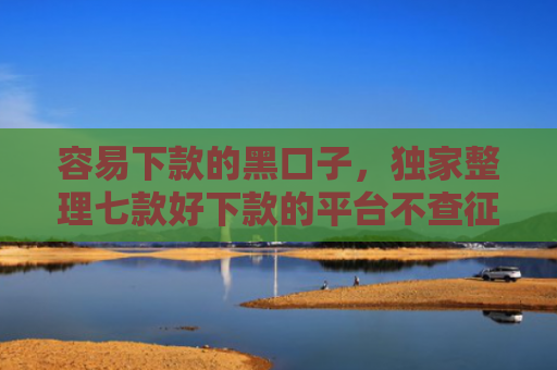 容易下款的黑口子，独家整理七款好下款的平台不查征信
