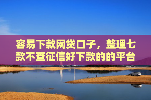 容易下款网贷口子，整理七款不查征信好下款的的平台